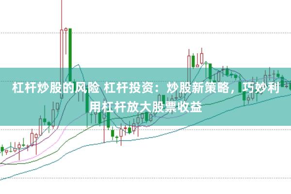 杠杆炒股的风险 杠杆投资:炒股新策略,巧妙利用杠杆放大股票收益