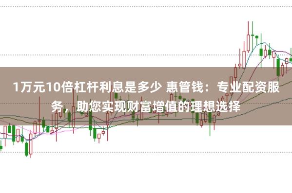 1万元10倍杠杆利息是多少 惠管钱:专业配资服务,助您实现财富增值的理想选择