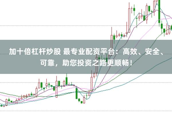 加十倍杠杆炒股 最专业配资平台:高效、安全、可靠,助您投资之路更顺畅!