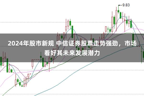 2024年股市新规 中信证券股票走势强劲,市场看好其未来发展潜力