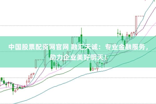 中国股票配资网官网 融汇天诚:专业金融服务,助力企业美好明天!
