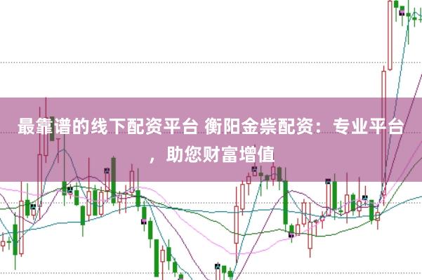 最靠谱的线下配资平台 衡阳金祡配资：专业平台，助您财富增值