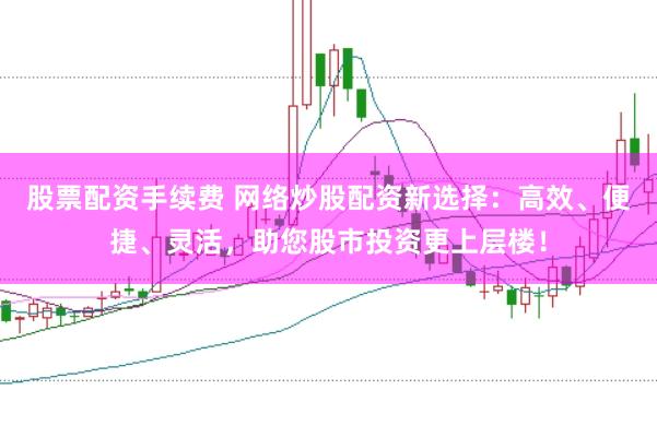 股票配资手续费 网络炒股配资新选择:高效、便捷、灵活,助您股市投资更上层楼!