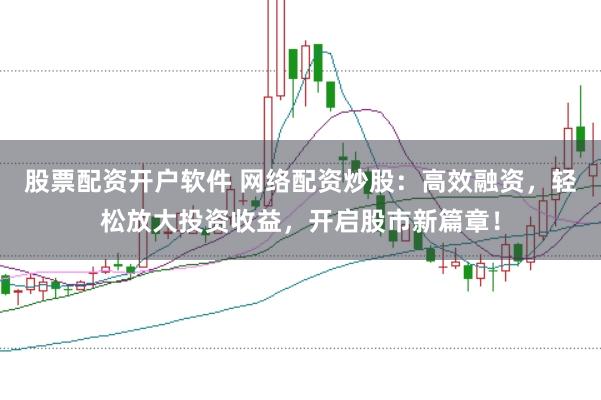 股票配资开户软件 网络配资炒股:高效融资,轻松放大投资收益,开启股市新篇章!