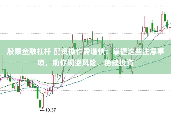 股票金融杠杆 配资操作需谨慎：掌握这些注意事项，助你规避风险、稳健投资