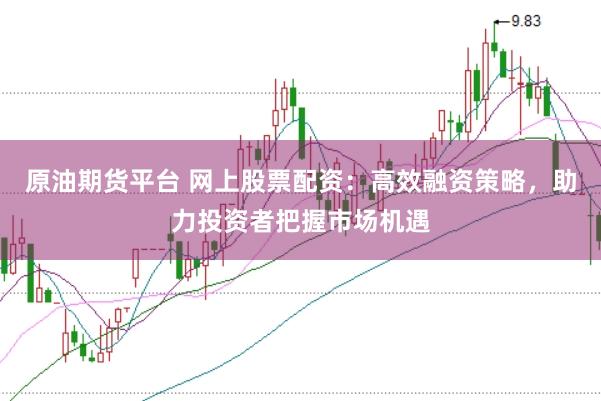 原油期货平台 网上股票配资:高效融资策略,助力投资者把握市场机遇
