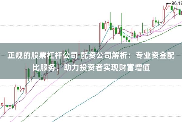 正规的股票杠杆公司 配资公司解析:专业资金配比服务,助力投资者实现财富增值