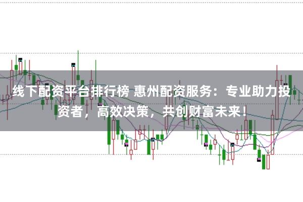 线下配资平台排行榜 惠州配资服务：专业助力投资者，高效决策，共创财富未来！