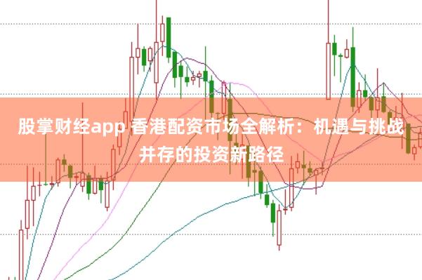 股掌财经app 香港配资市场全解析：机遇与挑战并存的投资新路径
