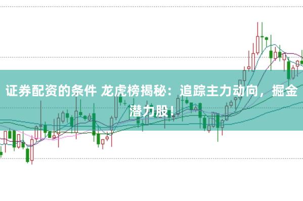 证券配资的条件 龙虎榜揭秘:追踪主力动向,掘金潜力股!
