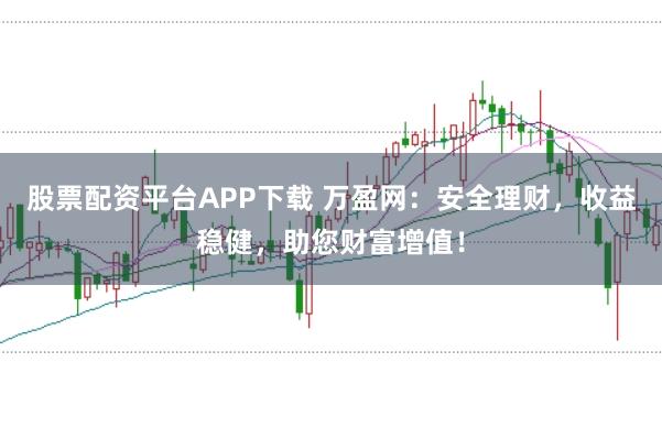股票配资平台APP下载 万盈网:安全理财,收益稳健,助您财富增值!