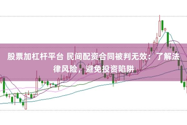 股票加杠杆平台 民间配资合同被判无效:了解法律风险,避免投资陷阱