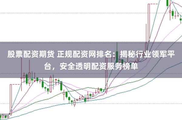 股票配资期货 正规配资网排名：揭秘行业领军平台，安全透明配资服务榜单