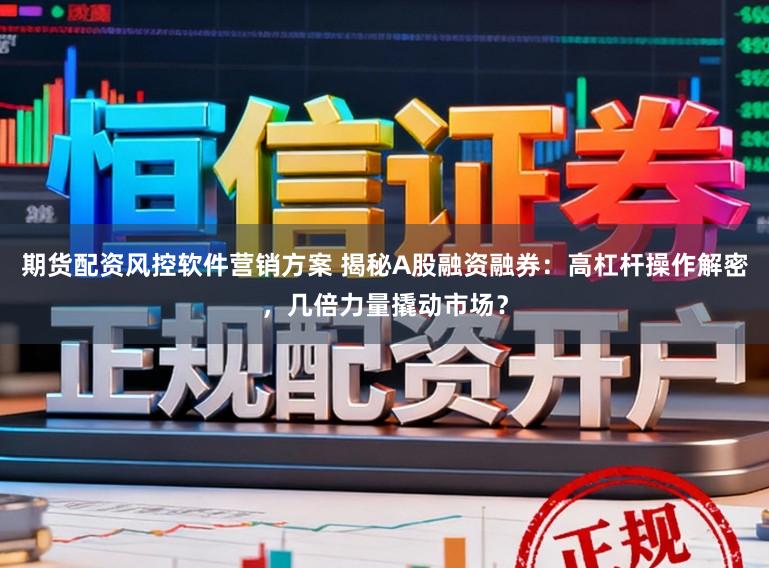 期货配资风控软件营销方案 揭秘A股融资融券：高杠杆操作解密，几倍力量撬动市场？