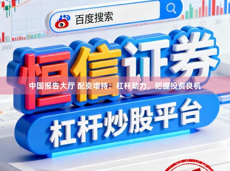 中国报告大厅 配资增持:杠杆助力,把握投资良机