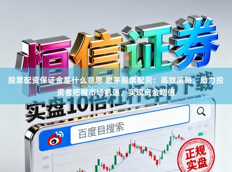 股票配资保证金是什么意思 思茅股票配资：高效策略，助力投资者把握市场机遇，实现资金增值