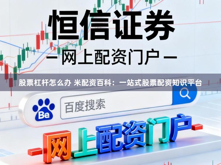 股票杠杆怎么办 米配资百科:一站式股票配资知识平台