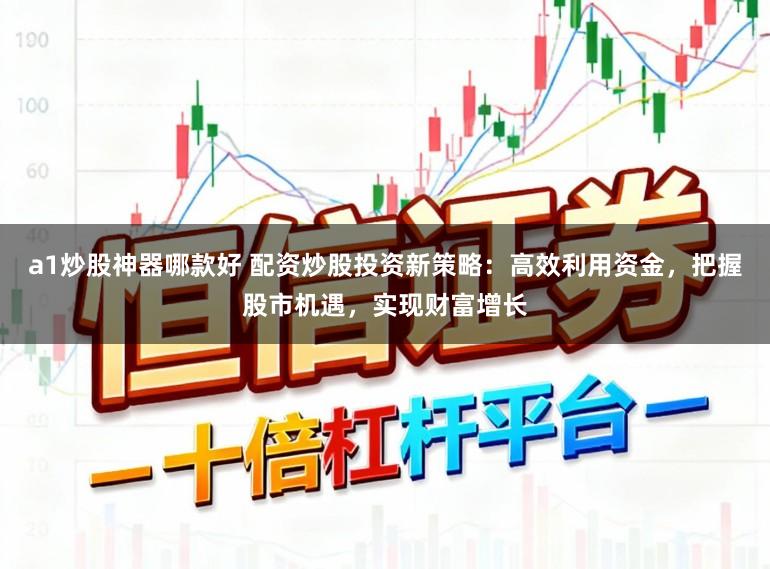 a1炒股神器哪款好 配资炒股投资新策略:高效利用资金,把握股市机遇,实现财富增长
