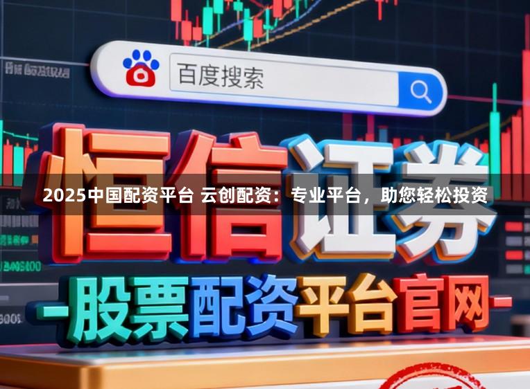 2025中国配资平台 云创配资：专业平台，助您轻松投资