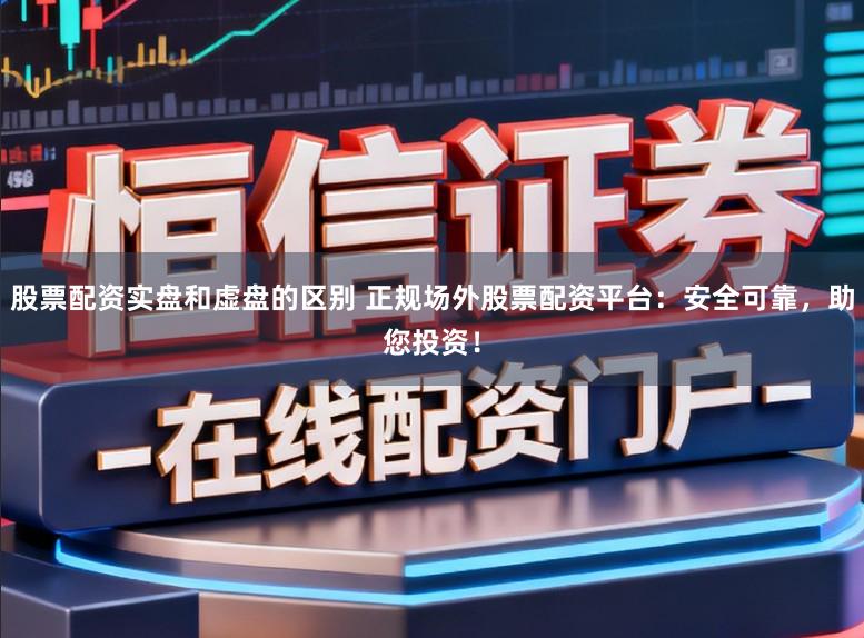 股票配资实盘和虚盘的区别 正规场外股票配资平台：安全可靠，助您投资！