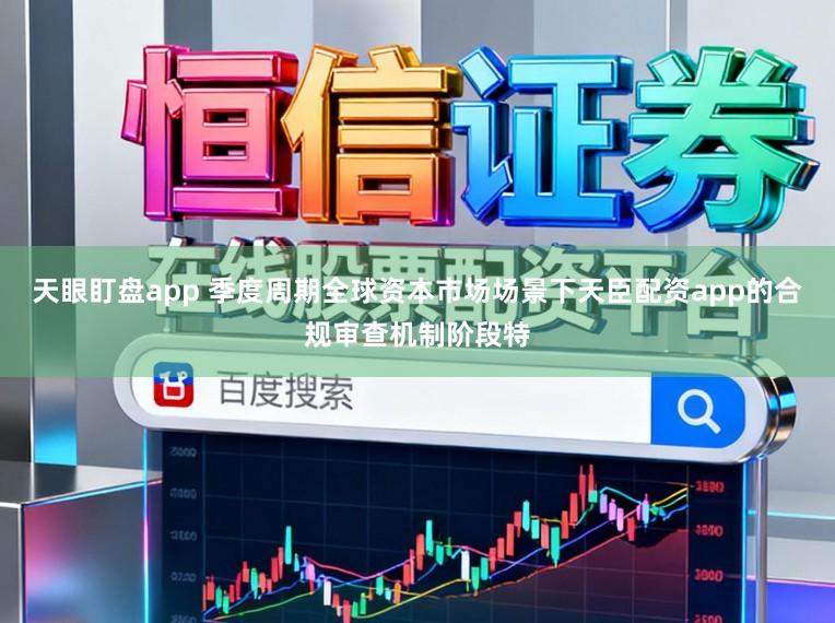 天眼盯盘app 季度周期全球资本市场场景下天臣配资app的合规审查机制阶段特