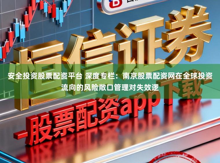 安全投资股票配资平台 深度专栏：南京股票配资网在全球投资流向的风险敞口管理对失效逻