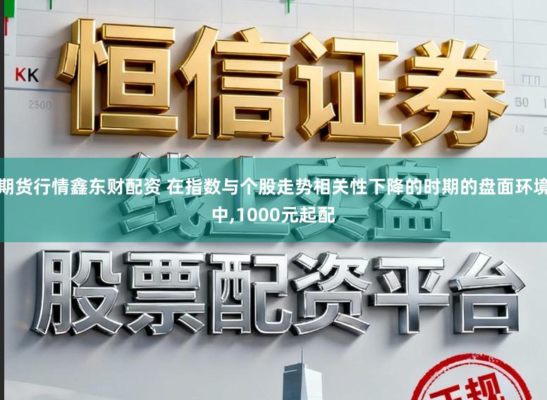 期货行情鑫东财配资 在指数与个股走势相关性下降的时期的盘面环境中,1000元起配