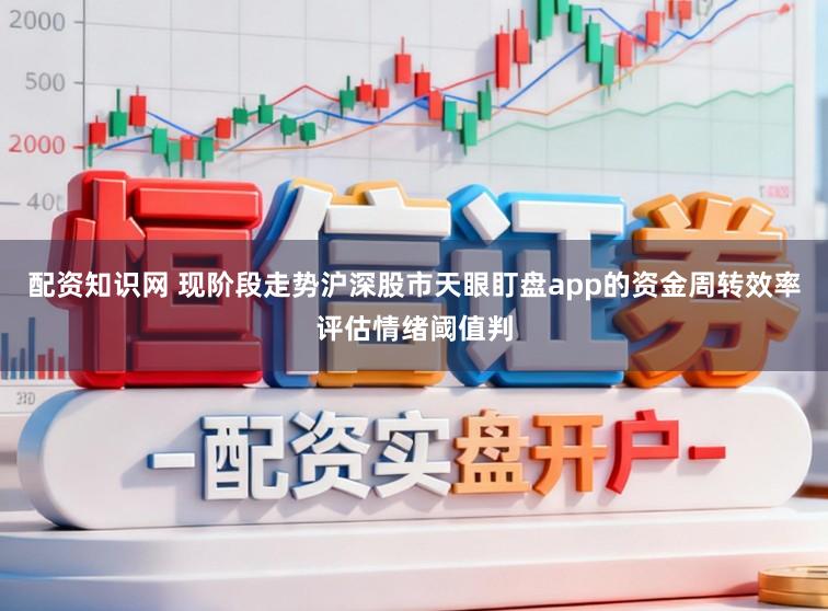 配资知识网 现阶段走势沪深股市天眼盯盘app的资金周转效率评估情绪阈值判