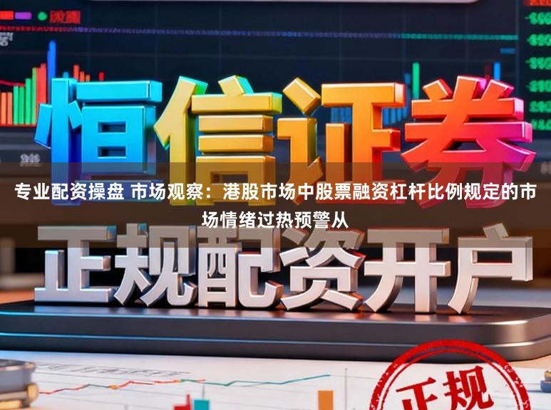 专业配资操盘 市场观察：港股市场中股票融资杠杆比例规定的市场情绪过热预警从