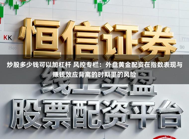 炒股多少钱可以加杠杆 风控专栏:外盘黄金配资在指数表现与赚钱效应背离的时期里的风险