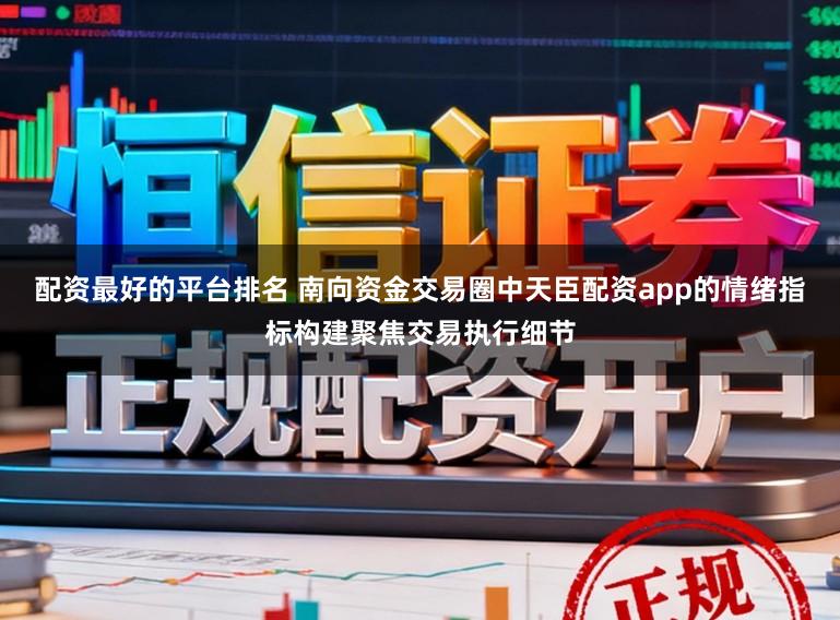 配资最好的平台排名 南向资金交易圈中天臣配资app的情绪指标构建聚焦交易执行细节