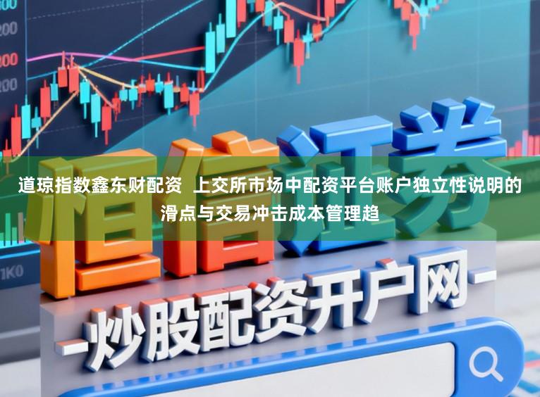道琼指数鑫东财配资  上交所市场中配资平台账户独立性说明的滑点与交易冲击成本管理趋