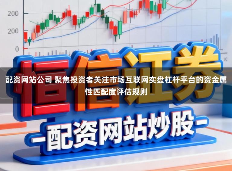 配资网站公司 聚焦投资者关注市场互联网实盘杠杆平台的资金属性匹配度评估规则