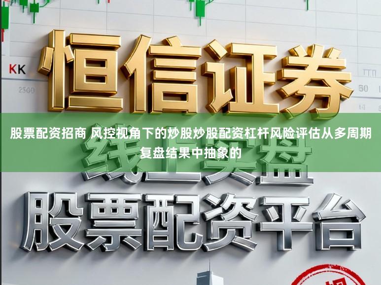 股票配资招商 风控视角下的炒股炒股配资杠杆风险评估从多周期复盘结果中抽象的