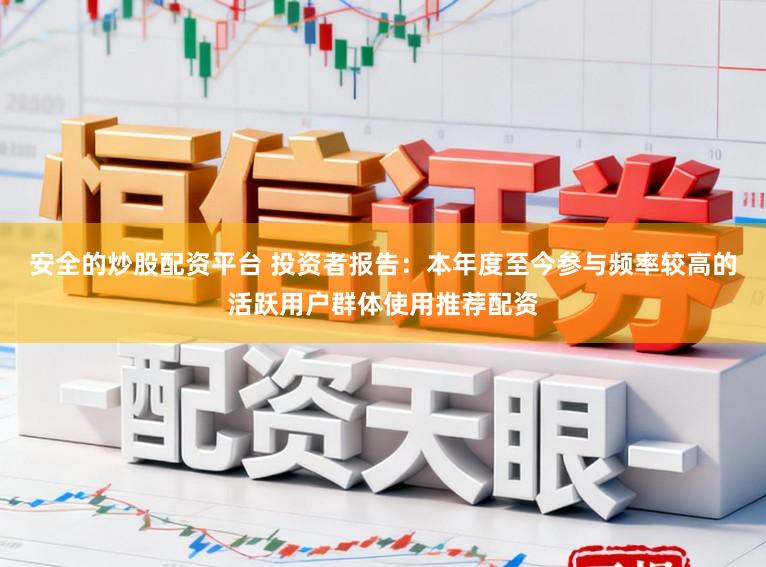安全的炒股配资平台 投资者报告：本年度至今参与频率较高的活跃用户群体使用推荐配资