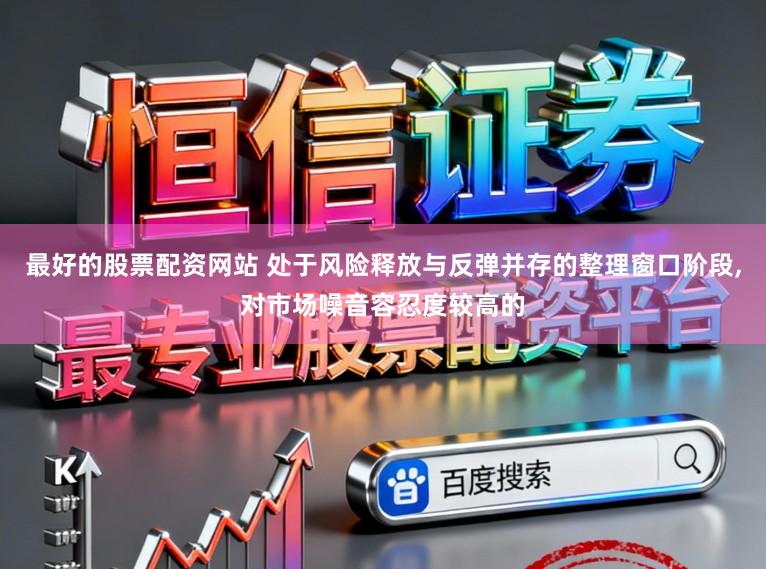 最好的股票配资网站 处于风险释放与反弹并存的整理窗口阶段，对市场噪音容忍度较高的