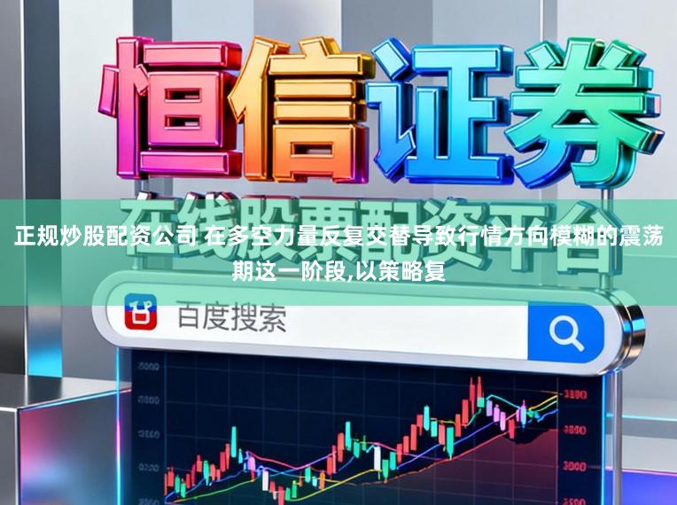 正规炒股配资公司 在多空力量反复交替导致行情方向模糊的震荡期这一阶段，以策略复