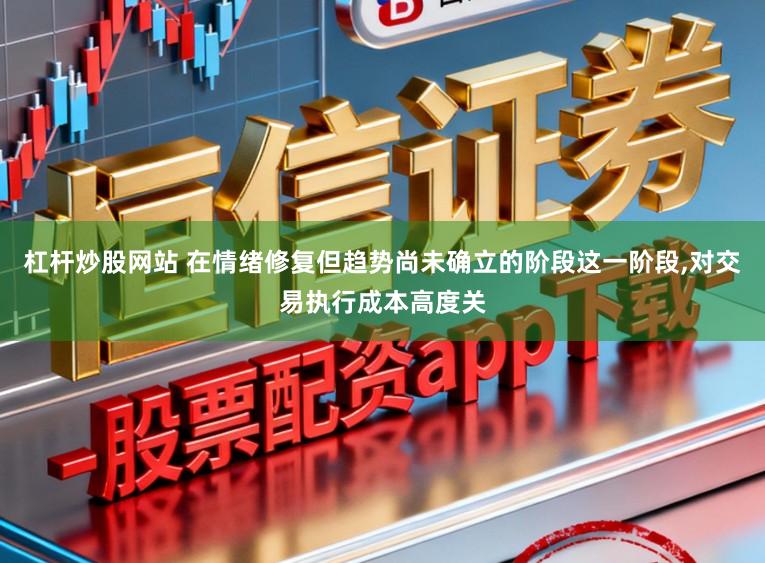 杠杆炒股网站 在情绪修复但趋势尚未确立的阶段这一阶段，对交易执行成本高度关