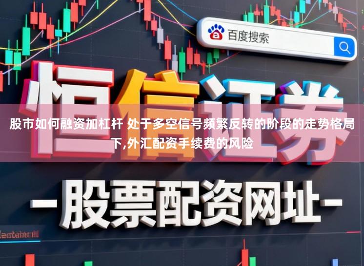 股市如何融资加杠杆 处于多空信号频繁反转的阶段的走势格局下，外汇配资手续费的风险