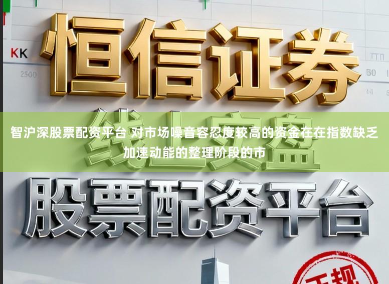 智沪深股票配资平台 对市场噪音容忍度较高的资金在在指数缺乏加速动能的整理阶段的市