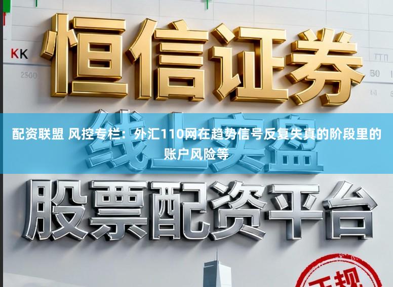 配资联盟 风控专栏:外汇110网在趋势信号反复失真的阶段里的账户风险等