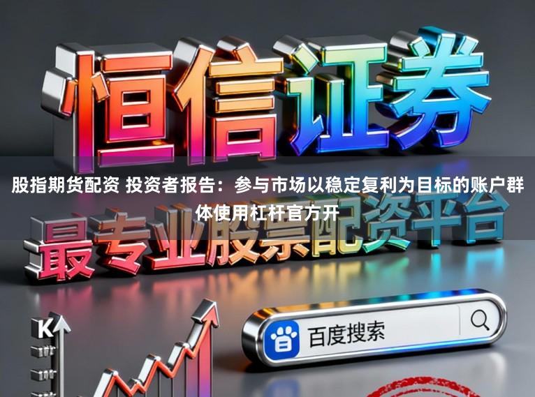 股指期货配资 投资者报告:参与市场以稳定复利为目标的账户群体使用杠杆官方开
