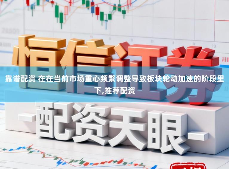 靠谱配资 在在当前市场重心频繁调整导致板块轮动加速的阶段里下，推荐配资