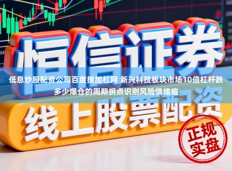 低息炒股配资公司百度搜加杠网 新兴科技板块市场10倍杠杆跌多少爆仓的周期拐点识别风险情绪临