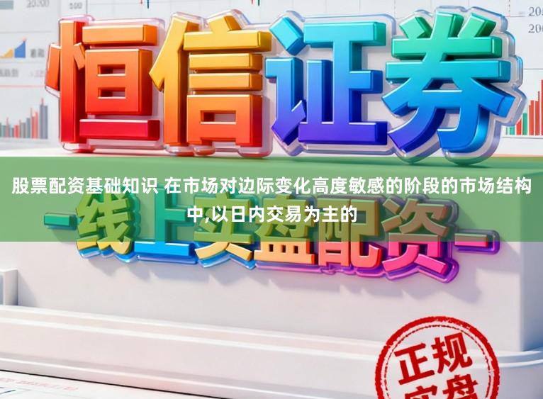 股票配资基础知识 在市场对边际变化高度敏感的阶段的市场结构中，以日内交易为主的