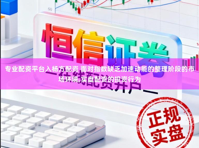 专业配资平台入杨方配资 面对指数缺乏加速动能的整理阶段的市场环境，实盘配资的投资行为