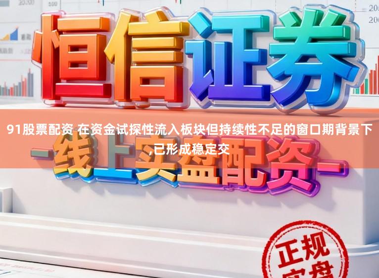 91股票配资 在资金试探性流入板块但持续性不足的窗口期背景下，已形成稳定交
