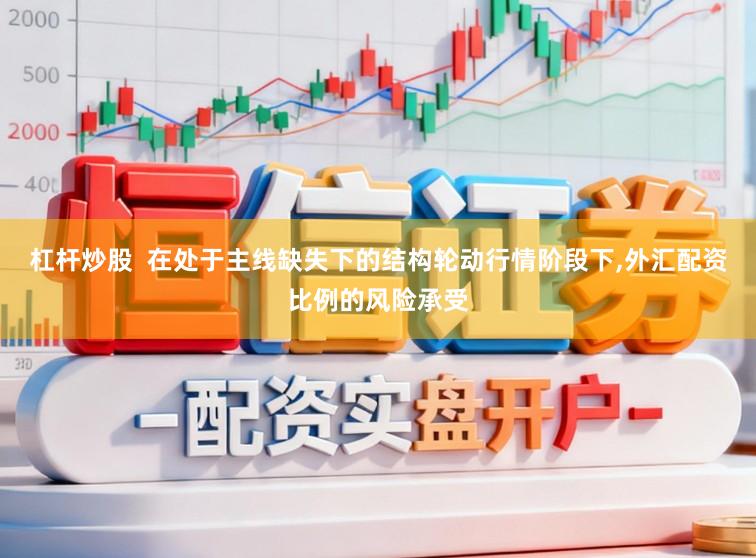 杠杆炒股  在处于主线缺失下的结构轮动行情阶段下，外汇配资比例的风险承受