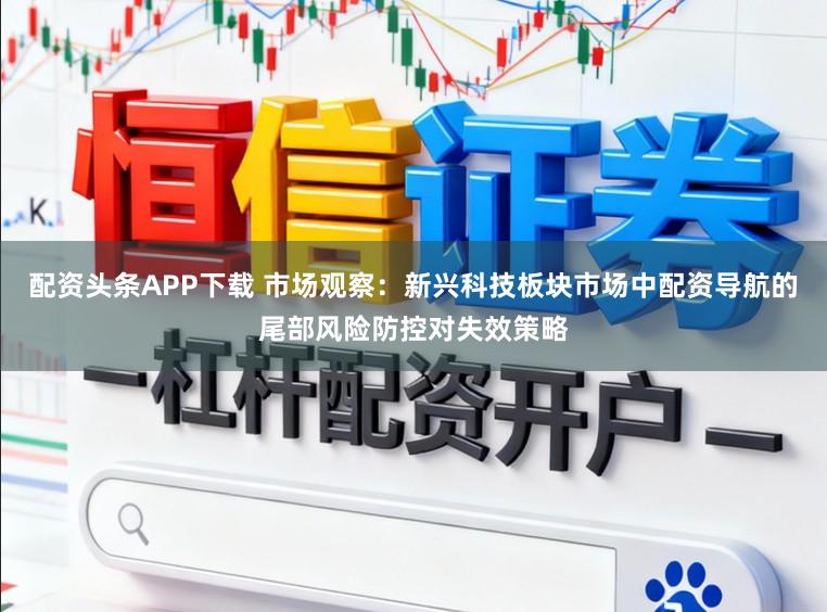 配资头条APP下载 市场观察:新兴科技板块市场中配资导航的尾部风险防控对失效策略