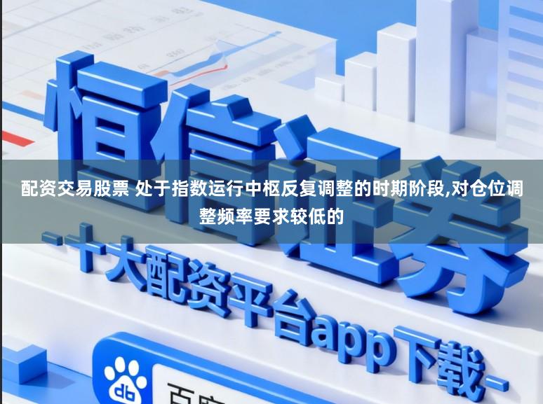 配资交易股票 处于指数运行中枢反复调整的时期阶段，对仓位调整频率要求较低的